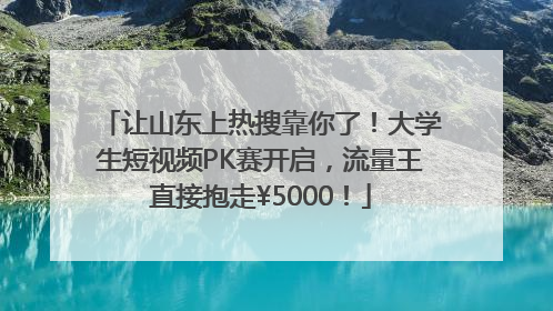 让山东上热搜靠你了！大学生短视频PK赛开启，流量王直接抱走¥5000！