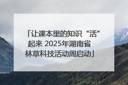 让课本里的知识“活”起来 2025年湖南省林草科技活动周启动