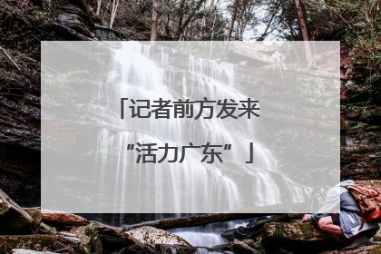 记者前方发来“活力广东”