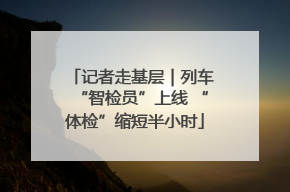记者走基层｜列车“智检员”上线 “体检”缩短半小时
