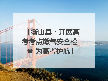 衡山县：开展高考考点燃气安全检查 为高考护航
