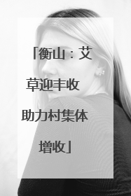 衡山：艾草迎丰收 助力村集体增收