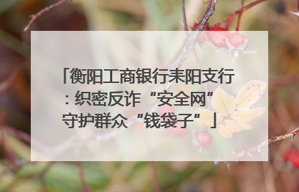 衡阳工商银行耒阳支行：织密反诈“安全网” 守护群众“钱袋子”