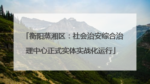 衡阳蒸湘区：社会治安综合治理中心正式实体实战化运行