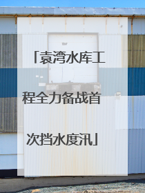 袁湾水库工程全力备战首次挡水度汛