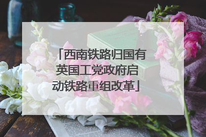 西南铁路归国有 英国工党政府启动铁路重组改革