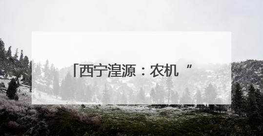 西宁湟源：农机“辞旧迎新” 为农业现代化注入新活力