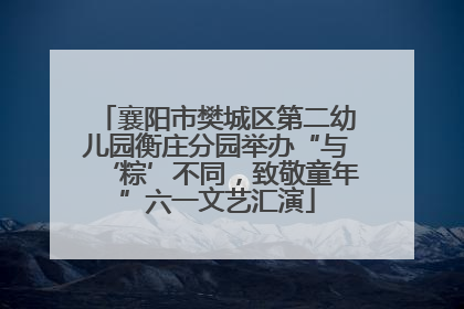 襄阳市樊城区第二幼儿园衡庄分园举办“与‘粽’不同，致敬童年”六一文艺汇演