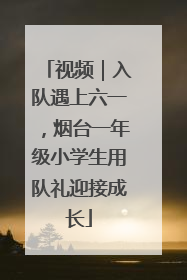 视频｜入队遇上六一，烟台一年级小学生用队礼迎接成长
