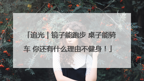 追光｜镜子能跑步 桌子能骑车 你还有什么理由不健身！