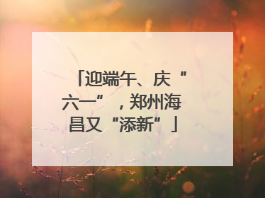 迎端午、庆“六一”，郑州海昌又“添新”