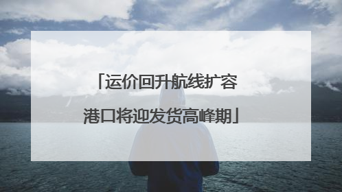 运价回升航线扩容 港口将迎发货高峰期