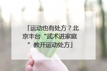 运动也有处方？北京丰台“武术进家庭”教开运动处方