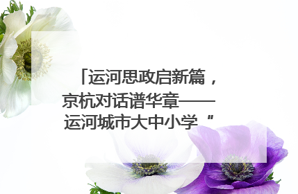 运河思政启新篇，京杭对话谱华章——运河城市大中小学“运河思政”一体化联合体在京成立