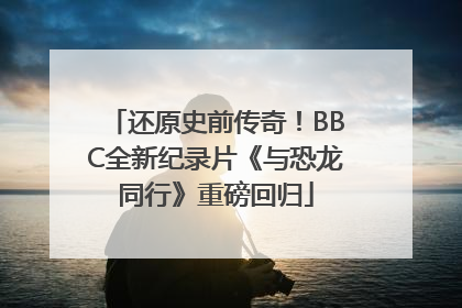 还原史前传奇！BBC全新纪录片《与恐龙同行》重磅回归