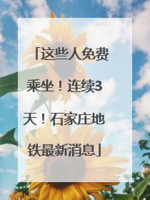 这些人免费乘坐！连续3天！石家庄地铁最新消息