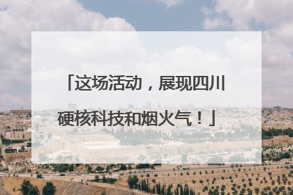 这场活动，展现四川硬核科技和烟火气！