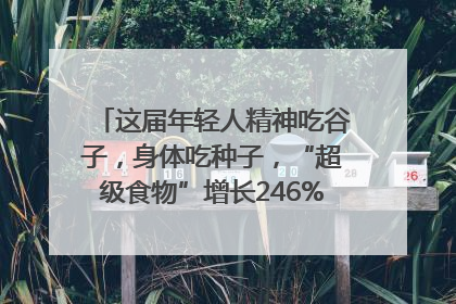 这届年轻人精神吃谷子，身体吃种子，“超级食物”增长246%｜变革618