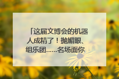 这届文博会的机器人成精了！抛媚眼、组乐团……名场面你pick谁？