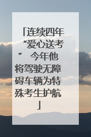 连续四年“爱心送考” 今年他将驾驶无障碍车辆为特殊考生护航