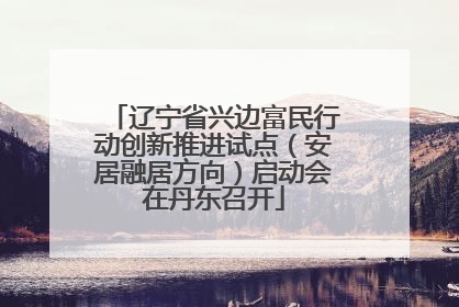 辽宁省兴边富民行动创新推进试点（安居融居方向）启动会在丹东召开