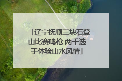 辽宁抚顺三块石登山比赛鸣枪 两千选手体验山水风情