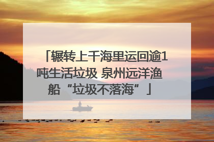 辗转上千海里运回逾1吨生活垃圾 泉州远洋渔船“垃圾不落海”