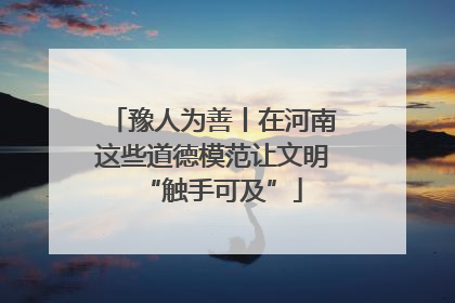 豫人为善丨在河南这些道德模范让文明“触手可及”