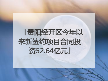 贵阳经开区今年以来新签约项目合同投资52.64亿元