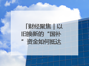 财经聚焦｜以旧换新的“国补”资金如何抵达消费者？