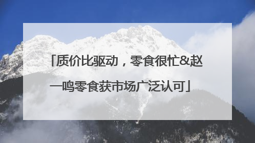 质价比驱动，零食很忙&赵一鸣零食获市场广泛认可