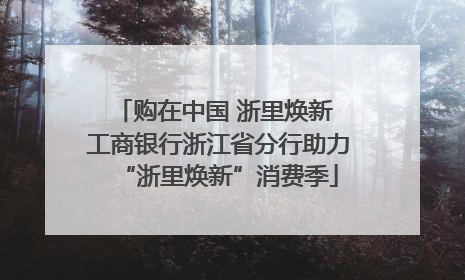 购在中国 浙里焕新 工商银行浙江省分行助力“浙里焕新”消费季