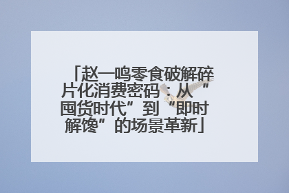 赵一鸣零食破解碎片化消费密码：从“囤货时代”到“即时解馋”的场景革新