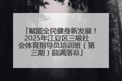 赋能全民健身新发展！2025年江夏区三级社会体育指导员培训班（第三期）圆满落幕