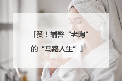 赞！辅警“老陶”的“马路人生”
