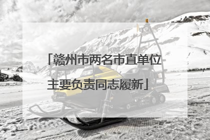 赣州市两名市直单位主要负责同志履新
