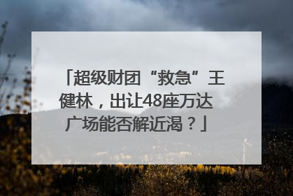 超级财团“救急”王健林，出让48座万达广场能否解近渴？