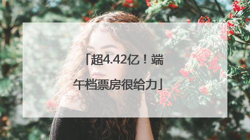超4.42亿！端午档票房很给力