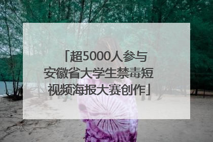 超5000人参与安徽省大学生禁毒短视频海报大赛创作