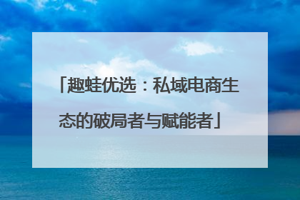趣蛙优选：私域电商生态的破局者与赋能者