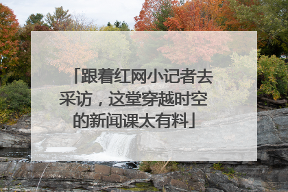 跟着红网小记者去采访，这堂穿越时空的新闻课太有料