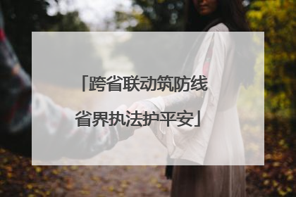 跨省联动筑防线 省界执法护平安