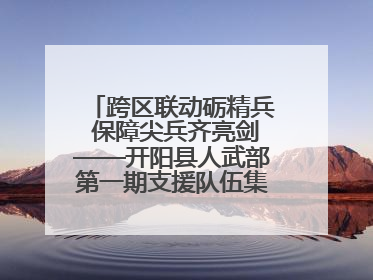 跨区联动砺精兵 保障尖兵齐亮剑——开阳县人武部第一期支援队伍集中轮训火热启幕