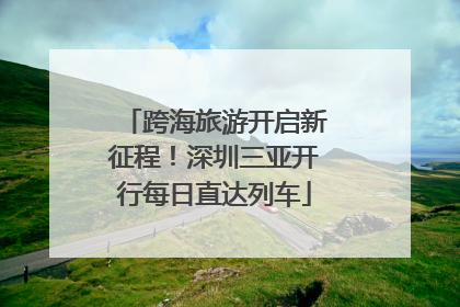 跨海旅游开启新征程！深圳三亚开行每日直达列车