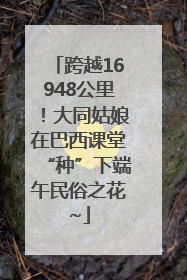 跨越16948公里！大同姑娘在巴西课堂“种”下端午民俗之花~