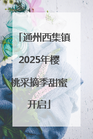 通州西集镇2025年樱桃采摘季甜蜜开启