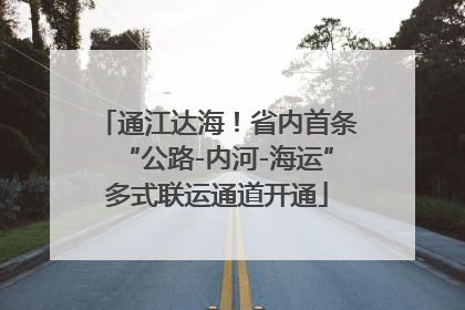 通江达海！省内首条“公路-内河-海运”多式联运通道开通