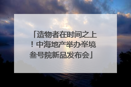 造物者在时间之上！中海地产举办峯境叁号院新品发布会