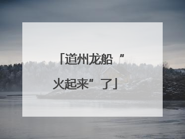 道州龙船“火起来”了