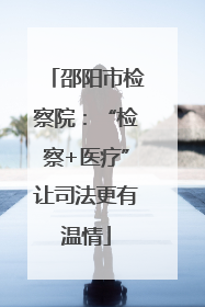 邵阳市检察院：“检察+医疗”让司法更有温情